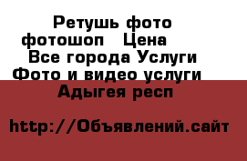 Ретушь фото,  фотошоп › Цена ­ 100 - Все города Услуги » Фото и видео услуги   . Адыгея респ.